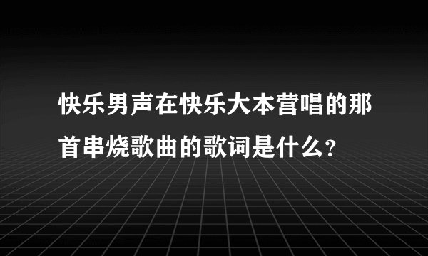 快乐男声在快乐大本营唱的那首串烧歌曲的歌词是什么？