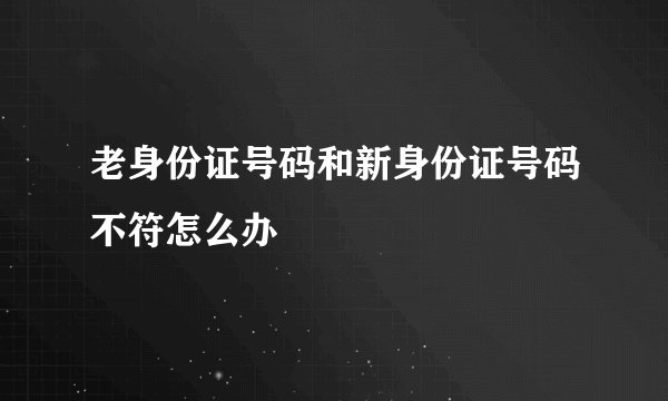 老身份证号码和新身份证号码不符怎么办