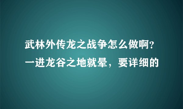 武林外传龙之战争怎么做啊？一进龙谷之地就晕，要详细的