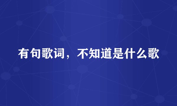 有句歌词，不知道是什么歌