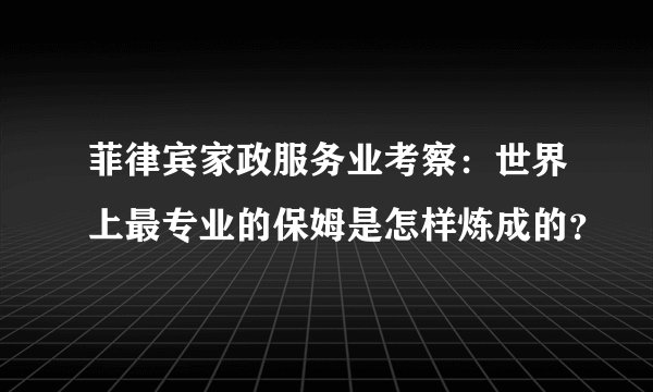 菲律宾家政服务业考察：世界上最专业的保姆是怎样炼成的？