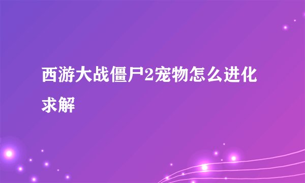 西游大战僵尸2宠物怎么进化求解