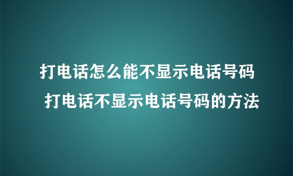 打电话怎么能不显示电话号码 打电话不显示电话号码的方法