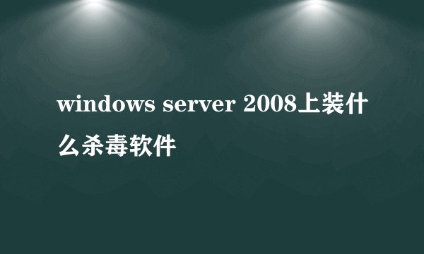 windows server 2008上装什么杀毒软件