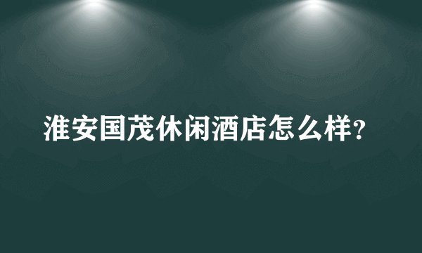淮安国茂休闲酒店怎么样？