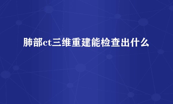 肺部ct三维重建能检查出什么