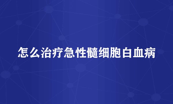 怎么治疗急性髓细胞白血病