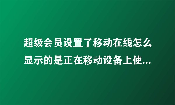 超级会员设置了移动在线怎么显示的是正在移动设备上使用QQ而不是显示超级会员移动在？