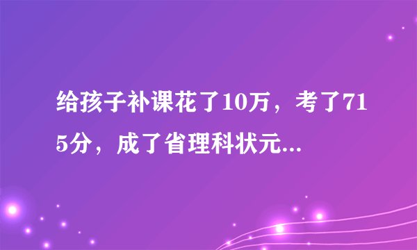 给孩子补课花了10万，考了715分，成了省理科状元，值不值得？