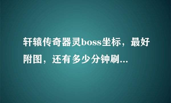 轩辕传奇器灵boss坐标，最好附图，还有多少分钟刷新一次，发邮