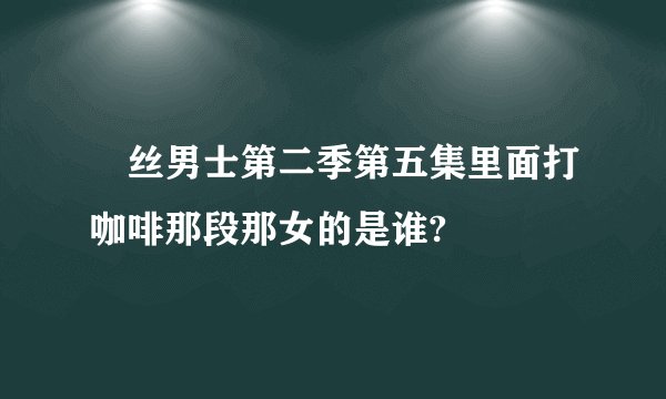 屌丝男士第二季第五集里面打咖啡那段那女的是谁?