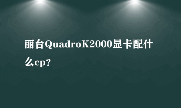 丽台QuadroK2000显卡配什么cp？
