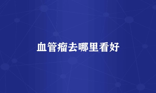 血管瘤去哪里看好