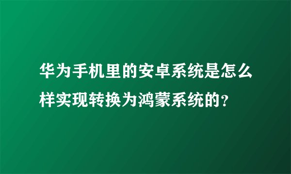 华为手机里的安卓系统是怎么样实现转换为鸿蒙系统的？