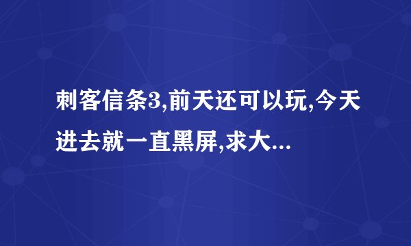 刺客信条3,前天还可以玩,今天进去就一直黑屏,求大神解决~~~~