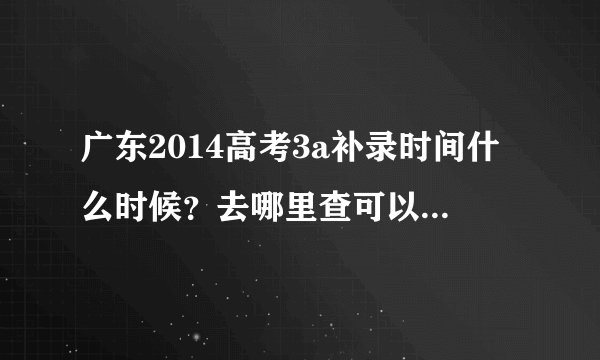 广东2014高考3a补录时间什么时候？去哪里查可以参加补录的3a学校？
