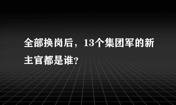 全部换岗后，13个集团军的新主官都是谁？
