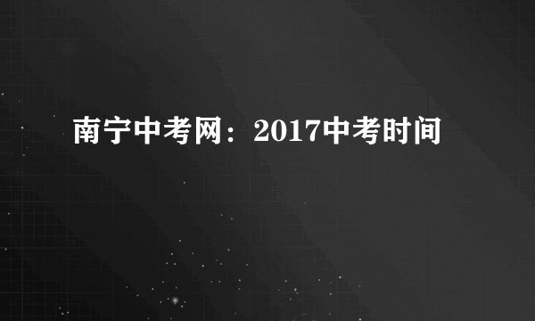 南宁中考网：2017中考时间