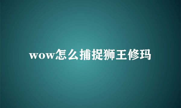 wow怎么捕捉狮王修玛