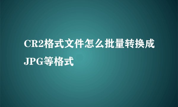 CR2格式文件怎么批量转换成JPG等格式