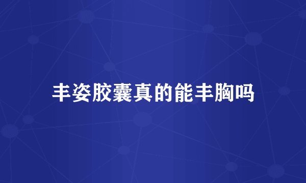 丰姿胶囊真的能丰胸吗