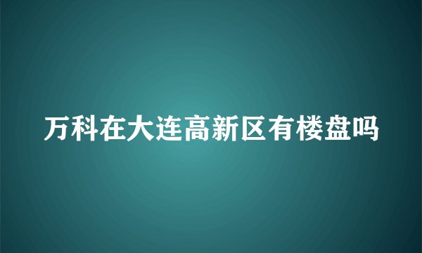 万科在大连高新区有楼盘吗