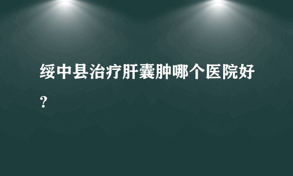 绥中县治疗肝囊肿哪个医院好？