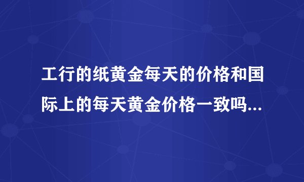 工行的纸黄金每天的价格和国际上的每天黄金价格一致吗？有关联吗、