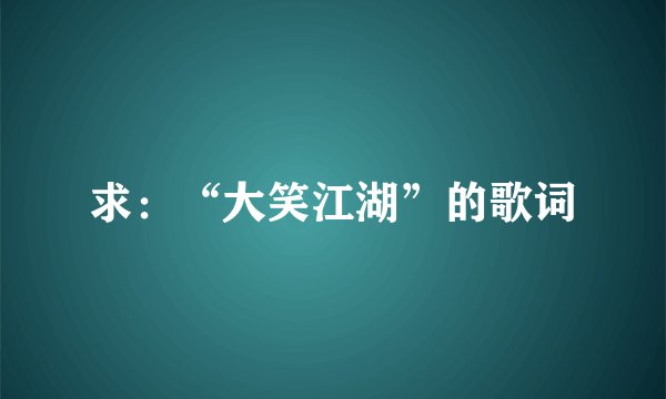 求：“大笑江湖”的歌词