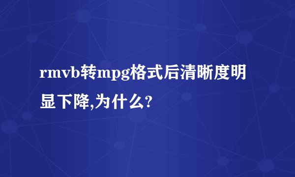 rmvb转mpg格式后清晰度明显下降,为什么?