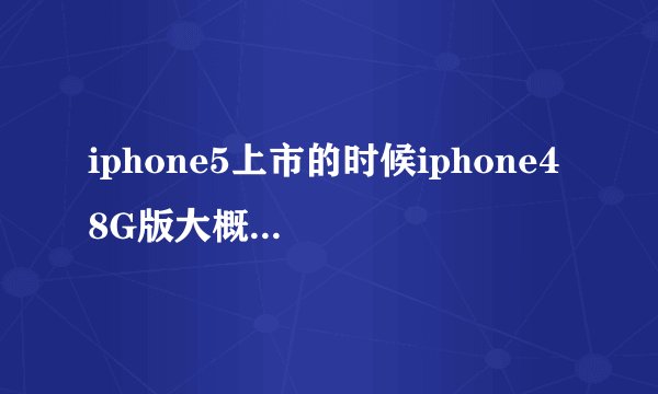 iphone5上市的时候iphone4 8G版大概多少钱？？