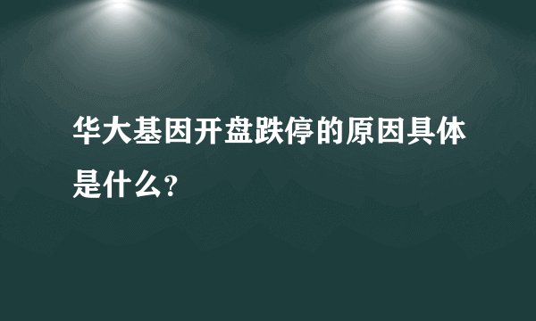 华大基因开盘跌停的原因具体是什么？