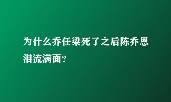 为什么乔任梁死了之后陈乔恩泪流满面？