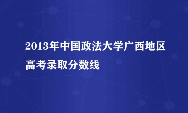 2013年中国政法大学广西地区高考录取分数线