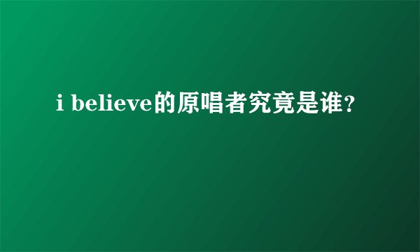 i believe的原唱者究竟是谁？