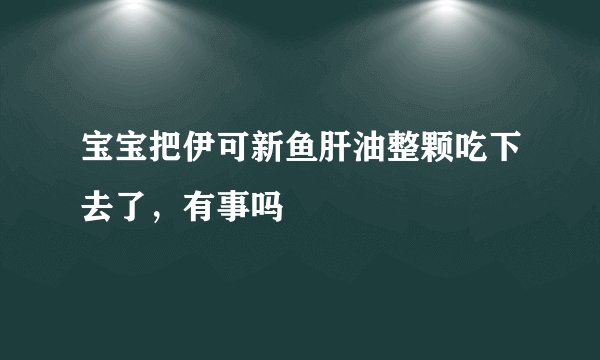 宝宝把伊可新鱼肝油整颗吃下去了，有事吗