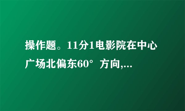 操作题。11分1电影院在中心广场北偏东60°方向,据中心广场的实际距离约是240米的地方。请在下图中标出电影院的所在地。3分2按要求在方格纸上画图形。8分1在方格纸上,把圆O向右平移4格,画出平移后的图形。2把六边形绕点A逆时针旋转90°,画出旋转后的图形,再以直线MN为对称轴,画出原图形的轴对称图形。