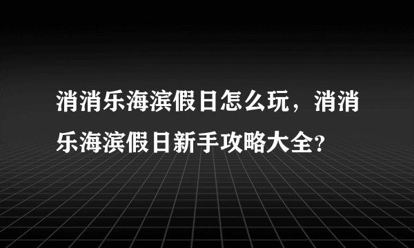 消消乐海滨假日怎么玩，消消乐海滨假日新手攻略大全？