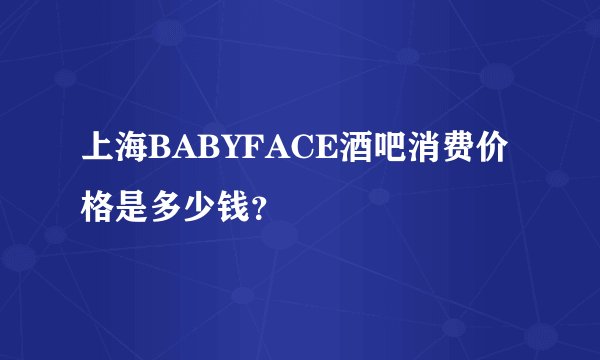 上海BABYFACE酒吧消费价格是多少钱？