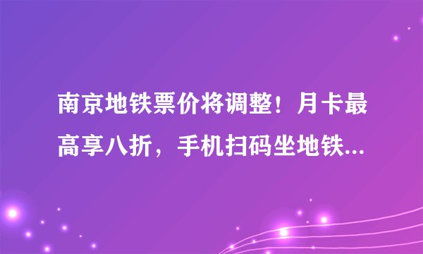 南京地铁票价将调整！月卡最高享八折，手机扫码坐地铁同步实施！