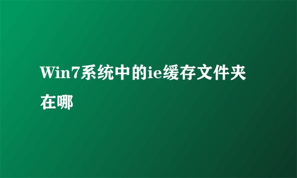 Win7系统中的ie缓存文件夹在哪