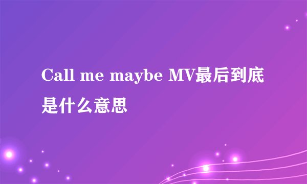 Call me maybe MV最后到底是什么意思