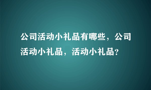 公司活动小礼品有哪些，公司活动小礼品，活动小礼品？