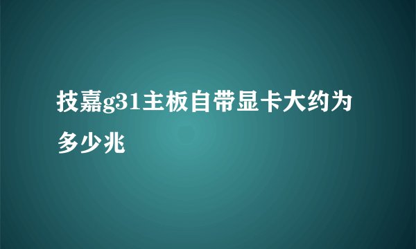 技嘉g31主板自带显卡大约为多少兆
