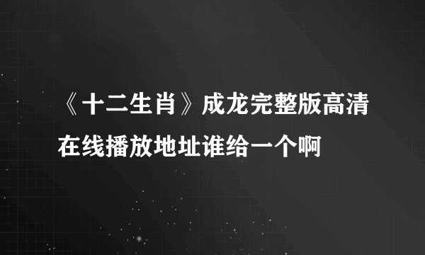 《十二生肖》成龙完整版高清在线播放地址谁给一个啊