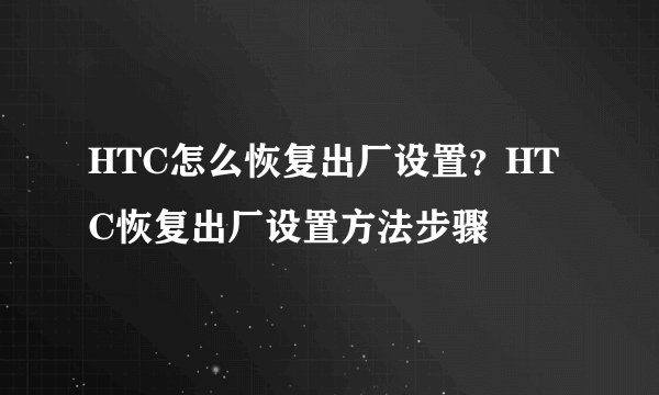HTC怎么恢复出厂设置？HTC恢复出厂设置方法步骤