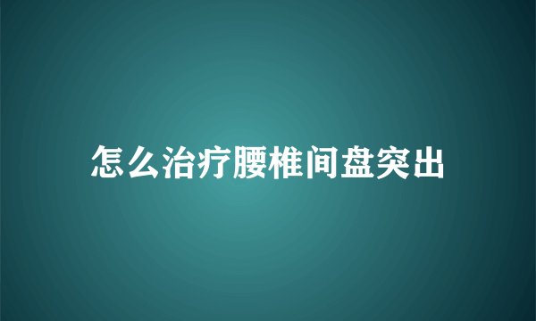 怎么治疗腰椎间盘突出