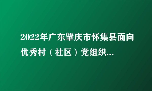 2022年广东肇庆市怀集县面向优秀村（社区）党组织书记和社区工作者公开招聘事业单位工作人员笔试公告