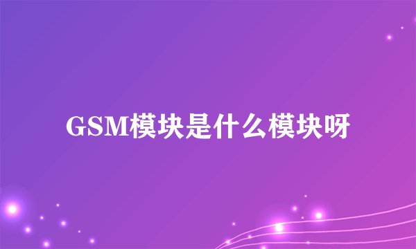 GSM模块是什么模块呀
