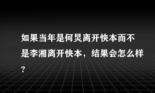 如果当年是何炅离开快本而不是李湘离开快本，结果会怎么样？